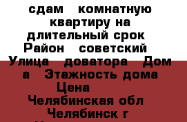 сдам 1 комнатную квартиру на длительный срок › Район ­ советский › Улица ­ доватора › Дом ­ 4а › Этажность дома ­ 10 › Цена ­ 11 000 - Челябинская обл., Челябинск г. Недвижимость » Квартиры аренда   . Челябинская обл.,Челябинск г.